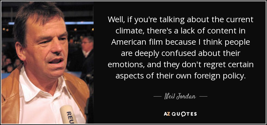 Well, if you're talking about the current climate, there's a lack of content in American film because I think people are deeply confused about their emotions, and they don't regret certain aspects of their own foreign policy. - Neil Jordan