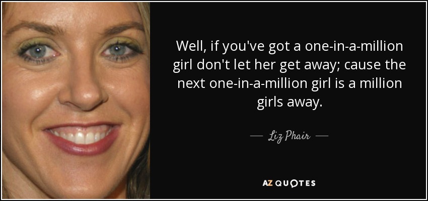 Well, if you've got a one-in-a-million girl don't let her get away; cause the next one-in-a-million girl is a million girls away. - Liz Phair