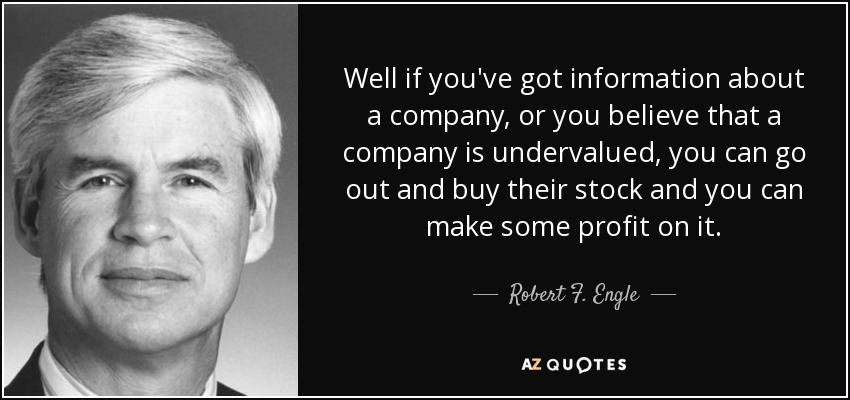 Well if you've got information about a company, or you believe that a company is undervalued, you can go out and buy their stock and you can make some profit on it. - Robert F. Engle