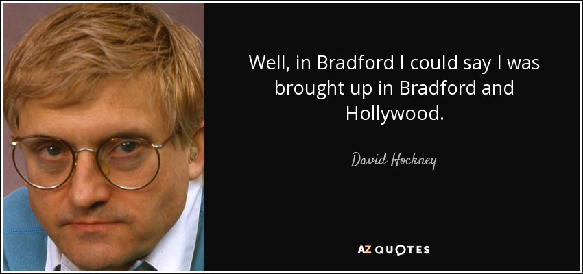 Well, in Bradford I could say I was brought up in Bradford and Hollywood. - David Hockney