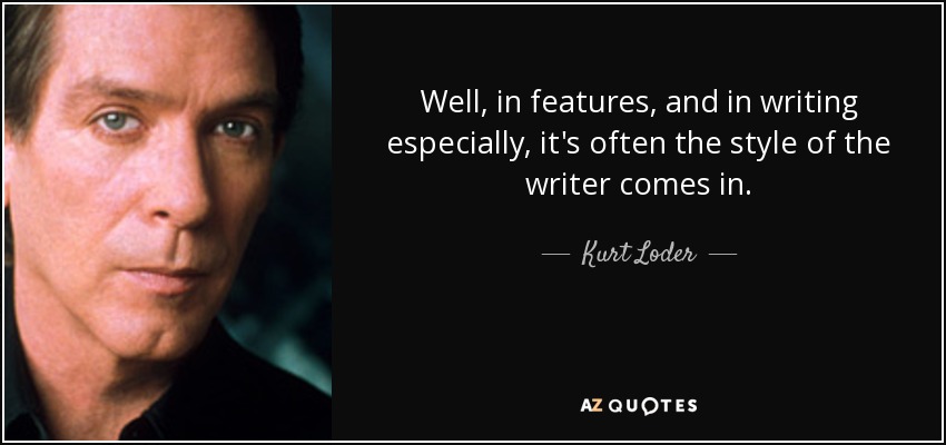 Well, in features, and in writing especially, it's often the style of the writer comes in. - Kurt Loder