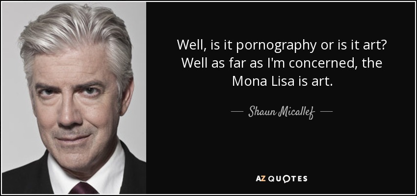 Well, is it pornography or is it art? Well as far as I'm concerned, the Mona Lisa is art. - Shaun Micallef