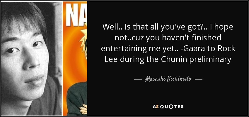 Well.. Is that all you've got?.. I hope not..cuz you haven't finished entertaining me yet.. -Gaara to Rock Lee during the Chunin preliminary - Masashi Kishimoto