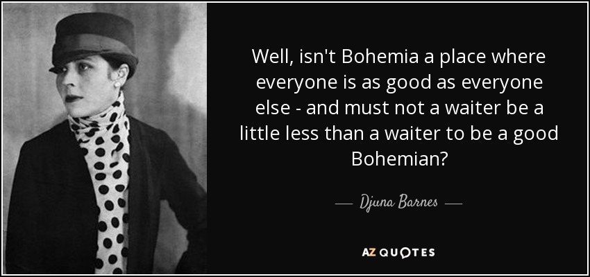 Well, isn't Bohemia a place where everyone is as good as everyone else - and must not a waiter be a little less than a waiter to be a good Bohemian? - Djuna Barnes