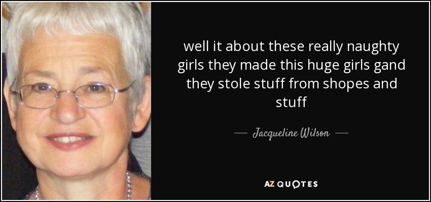 well it about these really naughty girls they made this huge girls gand they stole stuff from shopes and stuff - Jacqueline Wilson
