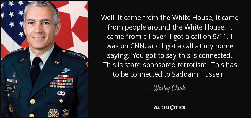 Well, it came from the White House, it came from people around the White House. It came from all over. I got a call on 9/11. I was on CNN, and I got a call at my home saying, 'You got to say this is connected. This is state-sponsored terrorism. This has to be connected to Saddam Hussein. - Wesley Clark