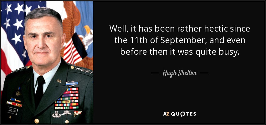 Well, it has been rather hectic since the 11th of September, and even before then it was quite busy. - Hugh Shelton