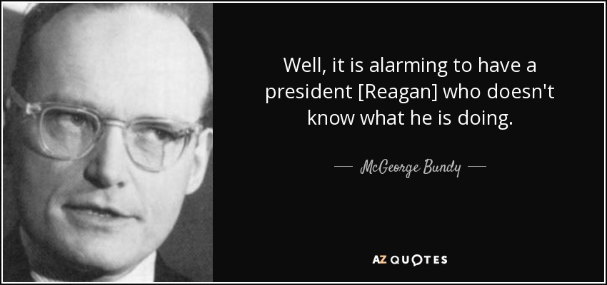 Well, it is alarming to have a president [Reagan] who doesn't know what he is doing. - McGeorge Bundy