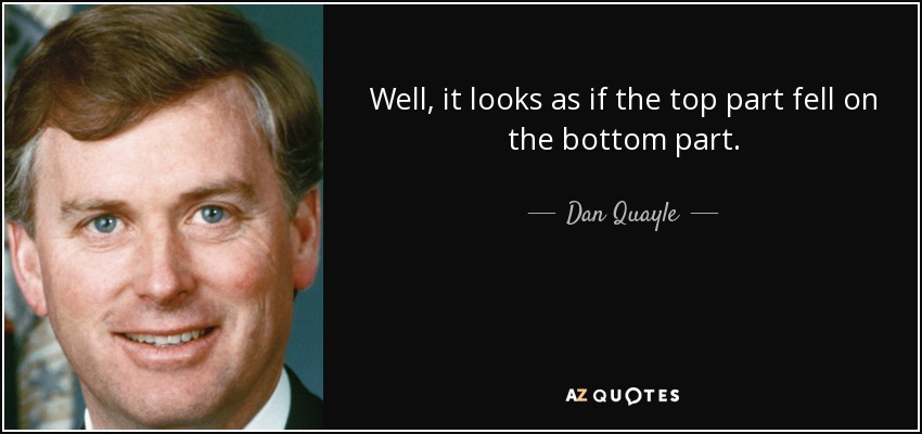 Well, it looks as if the top part fell on the bottom part. - Dan Quayle