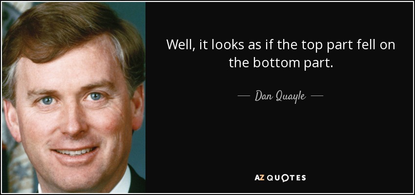 Well, it looks as if the top part fell on the bottom part. - Dan Quayle