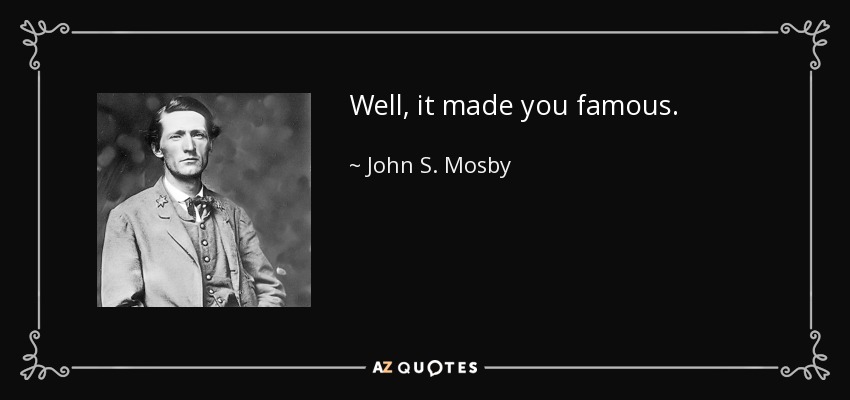Well, it made you famous. - John S. Mosby