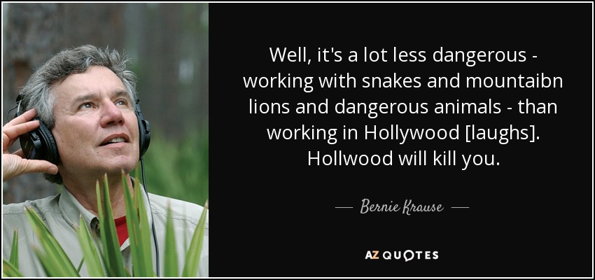 Well, it's a lot less dangerous - working with snakes and mountaibn lions and dangerous animals - than working in Hollywood [laughs]. Hollwood will kill you. - Bernie Krause