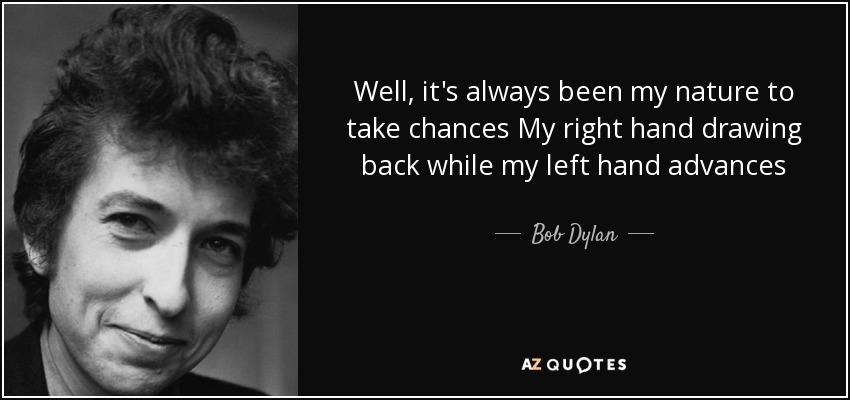 Well, it's always been my nature to take chances My right hand drawing back while my left hand advances - Bob Dylan