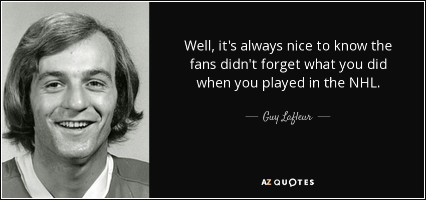 Well, it's always nice to know the fans didn't forget what you did when you played in the NHL. - Guy Lafleur