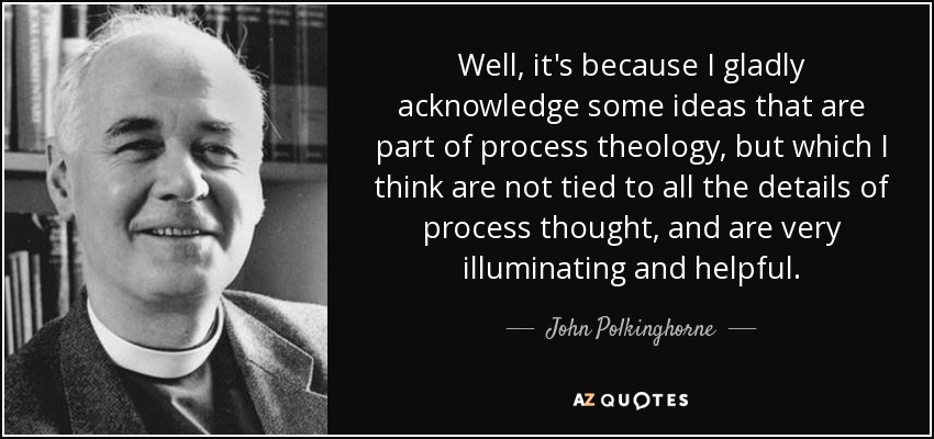 Well, it's because I gladly acknowledge some ideas that are part of process theology, but which I think are not tied to all the details of process thought, and are very illuminating and helpful. - John Polkinghorne