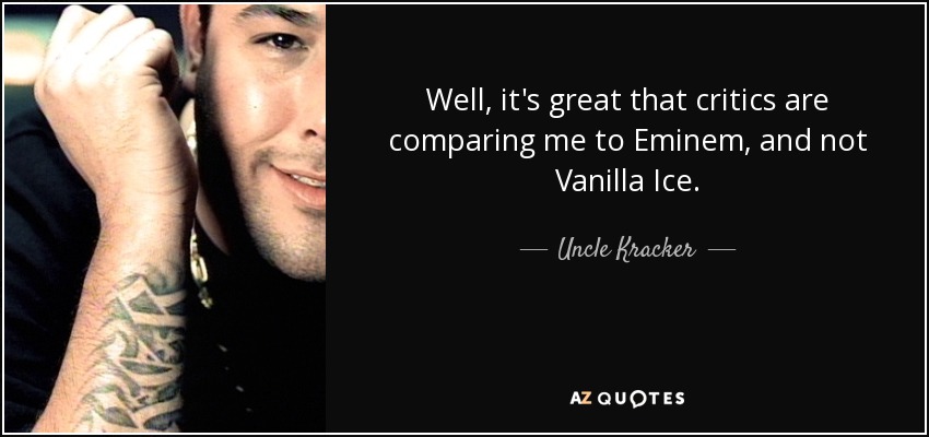 Well, it's great that critics are comparing me to Eminem, and not Vanilla Ice. - Uncle Kracker