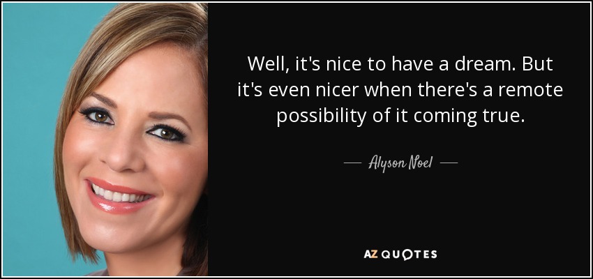 Well, it's nice to have a dream. But it's even nicer when there's a remote possibility of it coming true. - Alyson Noel