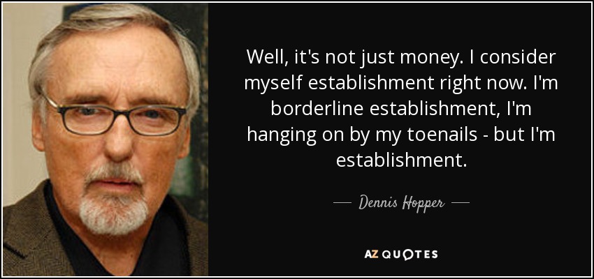 Well, it's not just money. I consider myself establishment right now. I'm borderline establishment, I'm hanging on by my toenails - but I'm establishment. - Dennis Hopper