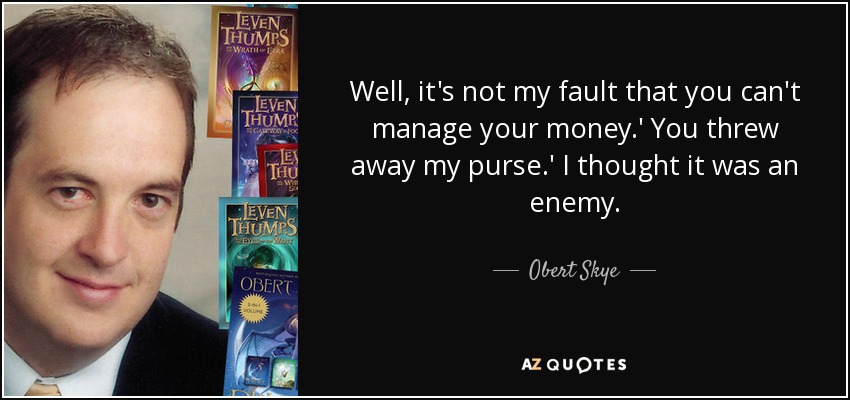 Well, it's not my fault that you can't manage your money.' You threw away my purse.' I thought it was an enemy. - Obert Skye