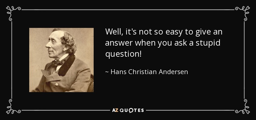 Well, it's not so easy to give an answer when you ask a stupid question! - Hans Christian Andersen