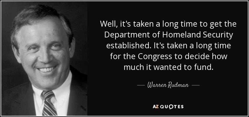 Well, it's taken a long time to get the Department of Homeland Security established. It's taken a long time for the Congress to decide how much it wanted to fund. - Warren Rudman