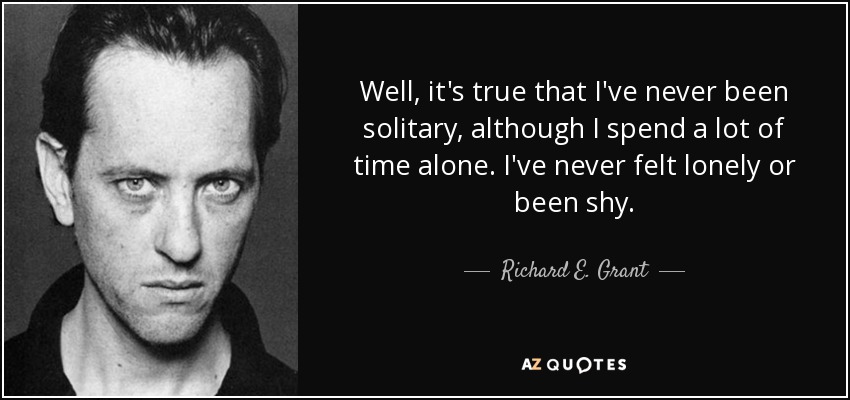 Well, it's true that I've never been solitary, although I spend a lot of time alone. I've never felt lonely or been shy. - Richard E. Grant