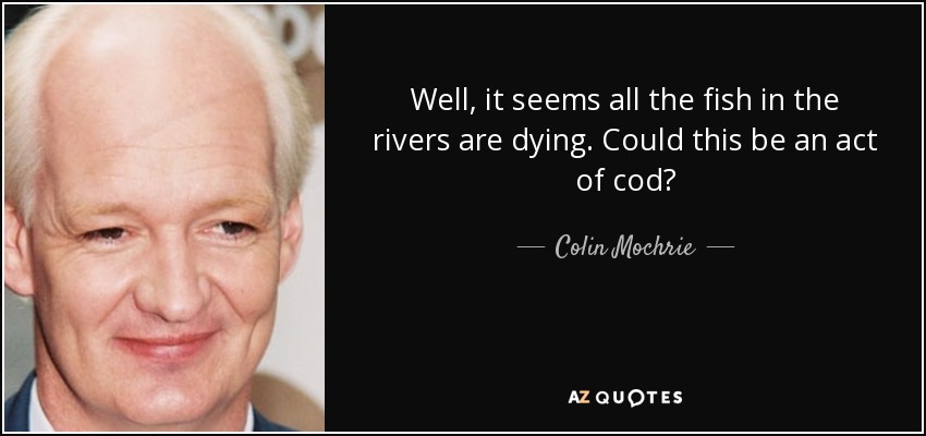 Well, it seems all the fish in the rivers are dying. Could this be an act of cod? - Colin Mochrie