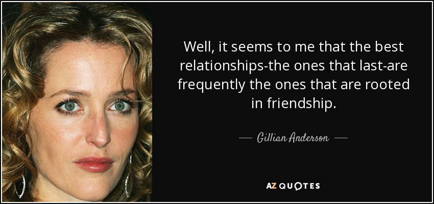 Well, it seems to me that the best relationships-the ones that last-are frequently the ones that are rooted in friendship. - Gillian Anderson