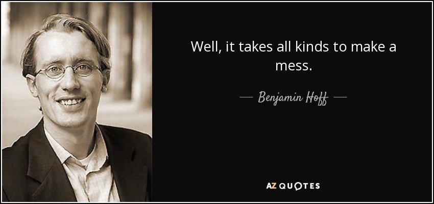 Well, it takes all kinds to make a mess. - Benjamin Hoff