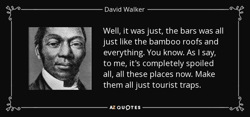 Well, it was just, the bars was all just like the bamboo roofs and everything. You know. As I say, to me, it's completely spoiled all, all these places now. Make them all just tourist traps. - David Walker