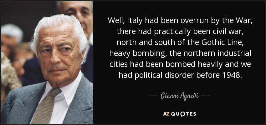 Well, Italy had been overrun by the War, there had practically been civil war, north and south of the Gothic Line, heavy bombing, the northern industrial cities had been bombed heavily and we had political disorder before 1948. - Gianni Agnelli