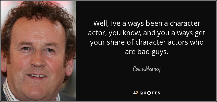 Well, Ive always been a character actor, you know, and you always get your share of character actors who are bad guys. - Colm Meaney