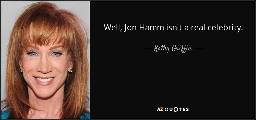 Well, Jon Hamm isn't a real celebrity. - Kathy Griffin