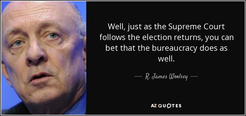 Well, just as the Supreme Court follows the election returns, you can bet that the bureaucracy does as well. - R. James Woolsey, Jr.