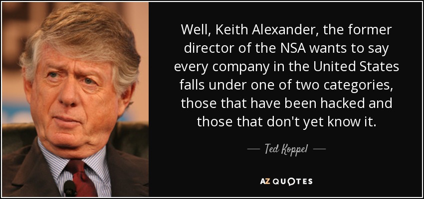 Well, Keith Alexander, the former director of the NSA wants to say every company in the United States falls under one of two categories, those that have been hacked and those that don't yet know it. - Ted Koppel