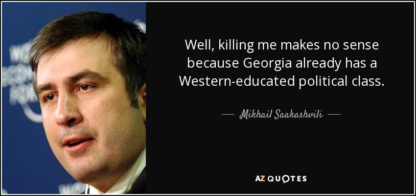 Well, killing me makes no sense because Georgia already has a Western-educated political class. - Mikhail Saakashvili
