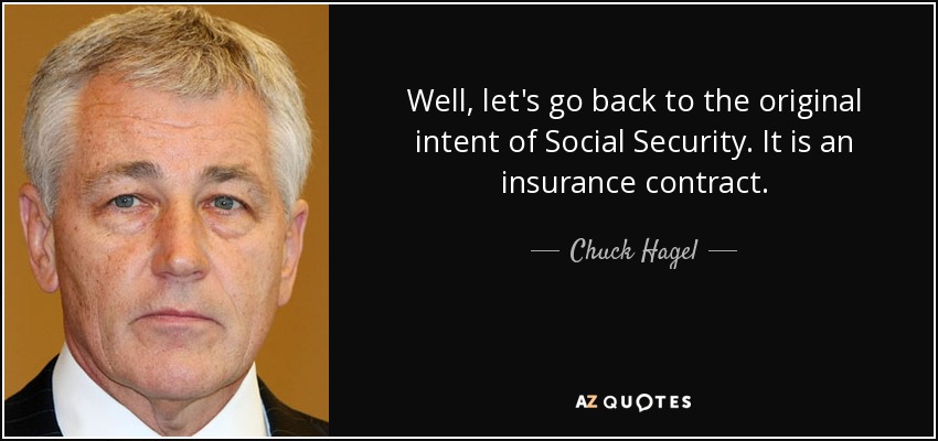 Well, let's go back to the original intent of Social Security. It is an insurance contract. - Chuck Hagel