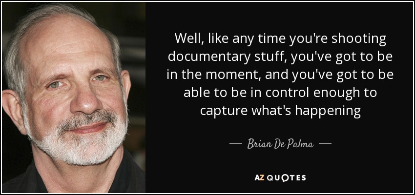 Well, like any time you're shooting documentary stuff, you've got to be in the moment, and you've got to be able to be in control enough to capture what's happening - Brian De Palma