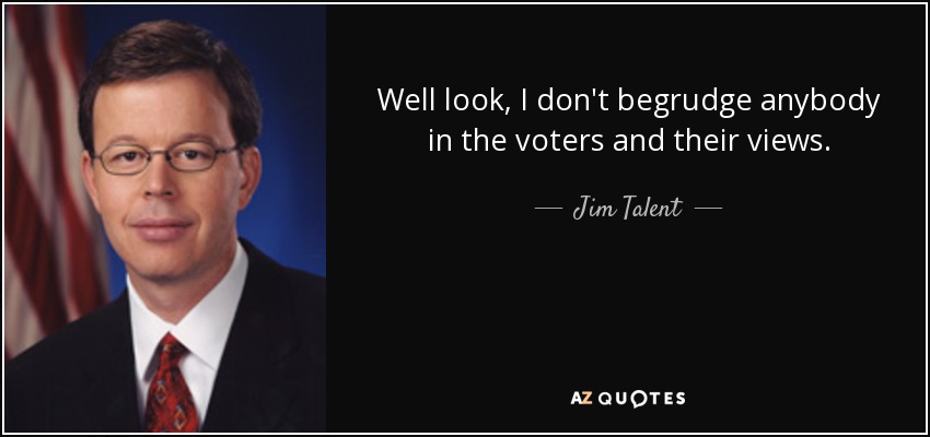 Well look, I don't begrudge anybody in the voters and their views. - Jim Talent