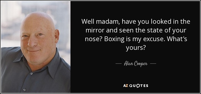 Well madam, have you looked in the mirror and seen the state of your nose? Boxing is my excuse. What's yours? - Alan Cooper