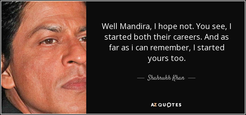 Well Mandira, I hope not. You see, I started both their careers. And as far as i can remember, I started yours too. - Shahrukh Khan