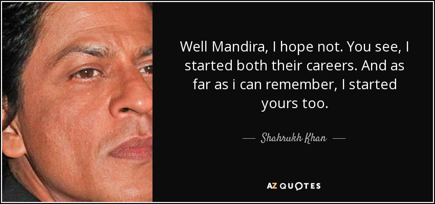 Well Mandira, I hope not. You see, I started both their careers. And as far as i can remember, I started yours too. - Shahrukh Khan