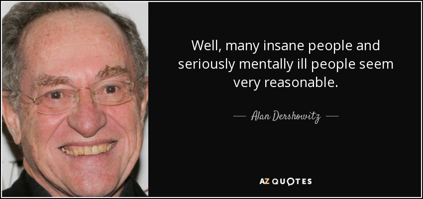 Well, many insane people and seriously mentally ill people seem very reasonable. - Alan Dershowitz
