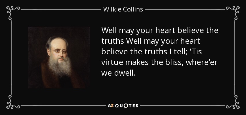 Well may your heart believe the truths Well may your heart believe the truths I tell; 'Tis virtue makes the bliss, where'er we dwell. - Wilkie Collins