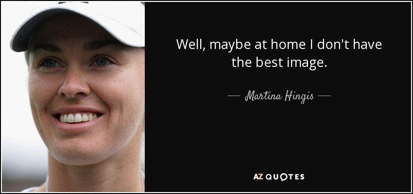Well, maybe at home I don't have the best image. - Martina Hingis