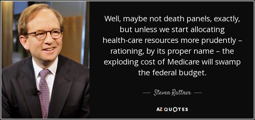 Well, maybe not death panels, exactly, but unless we start allocating health-care resources more prudently – rationing, by its proper name – the exploding cost of Medicare will swamp the federal budget. - Steven Rattner