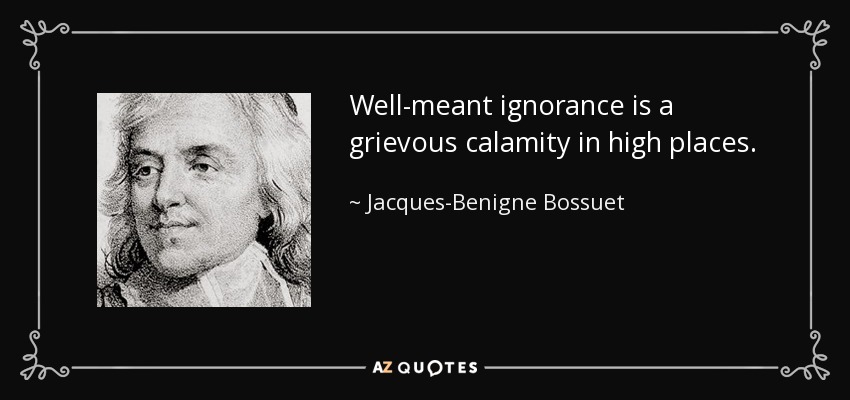 Well-meant ignorance is a grievous calamity in high places. - Jacques-Benigne Bossuet