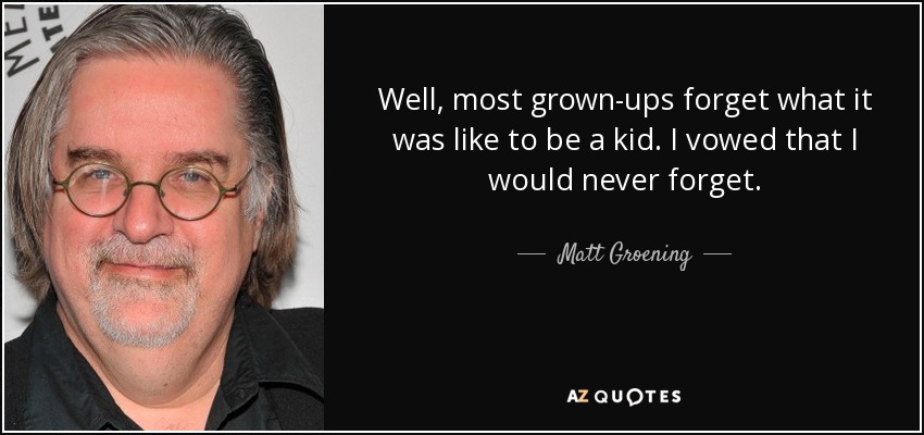Well, most grown-ups forget what it was like to be a kid. I vowed that I would never forget. - Matt Groening