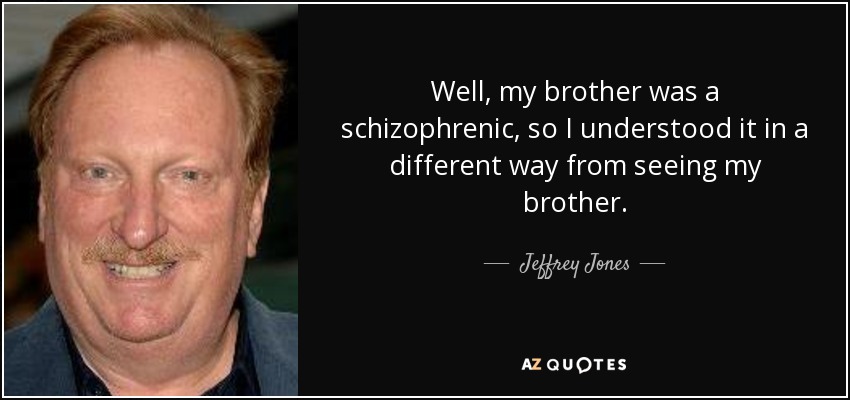 Well, my brother was a schizophrenic, so I understood it in a different way from seeing my brother. - Jeffrey Jones