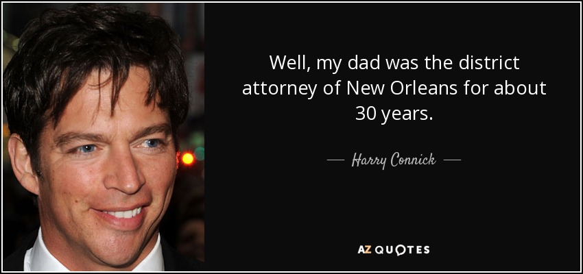 Well, my dad was the district attorney of New Orleans for about 30 years. - Harry Connick, Jr.